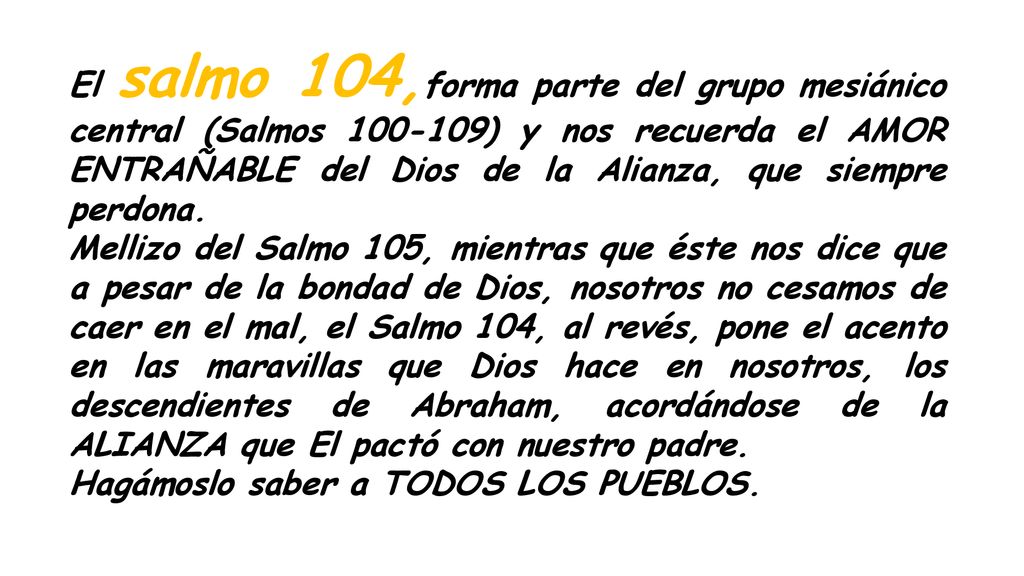 El salmo 104,forma parte del grupo mesiánico central (Salmos ) y nos recuerda el AMOR ENTRAÑABLE del Dios de la Alianza, que siempre perdona.