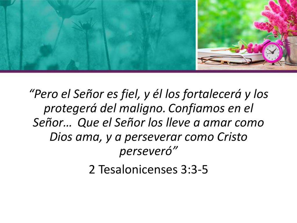 Pero el Señor es fiel, y él los fortalecerá y los protegerá del maligno. Confiamos en el Señor… Que el Señor los lleve a amar como Dios ama, y a perseverar como Cristo perseveró 2 Tesalonicenses 3:3-5