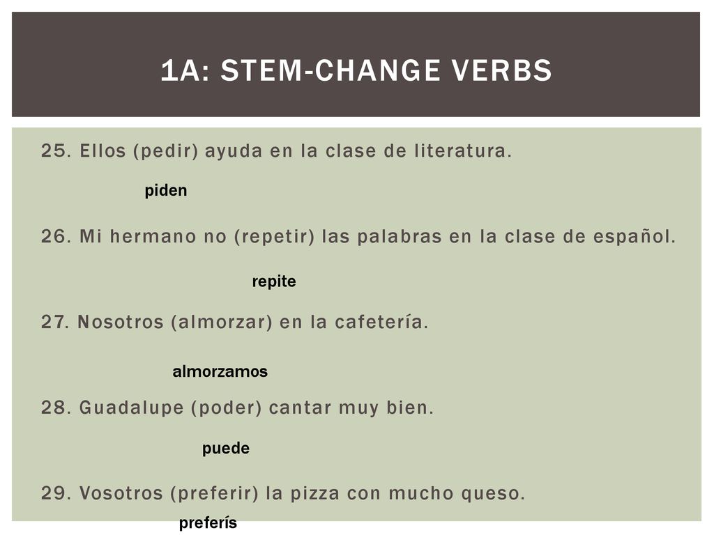 1a: Stem-change verbs 25. Ellos (pedir) ayuda en la clase de literatura. 26. Mi hermano no (repetir) las palabras en la clase de español.