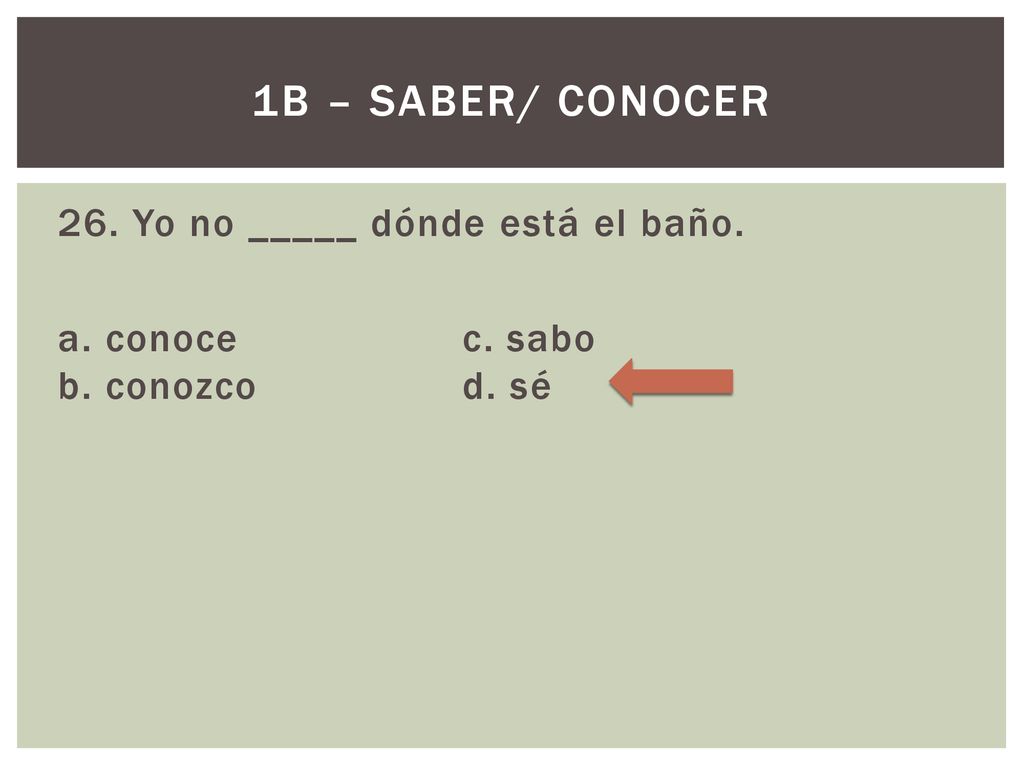 1B – Saber/ Conocer 26. Yo no _____ dónde está el baño. a. conoce c. sabo b. conozco d. sé
