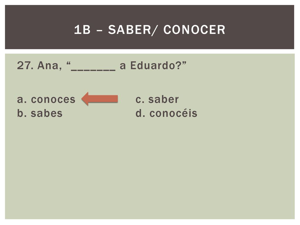 1B – Saber/ Conocer 27. Ana, _______ a Eduardo a. conoces c. saber b. sabes d. conocéis