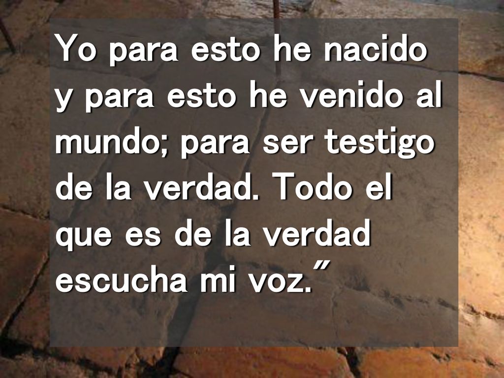 Yo para esto he nacido y para esto he venido al mundo; para ser testigo de la verdad.