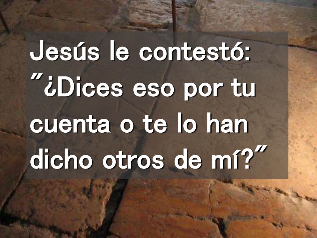 Jesús le contestó: ¿Dices eso por tu cuenta o te lo han dicho otros de mí