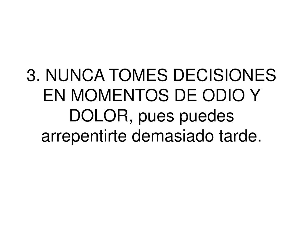 3. NUNCA TOMES DECISIONES EN MOMENTOS DE ODIO Y DOLOR, pues puedes arrepentirte demasiado tarde.