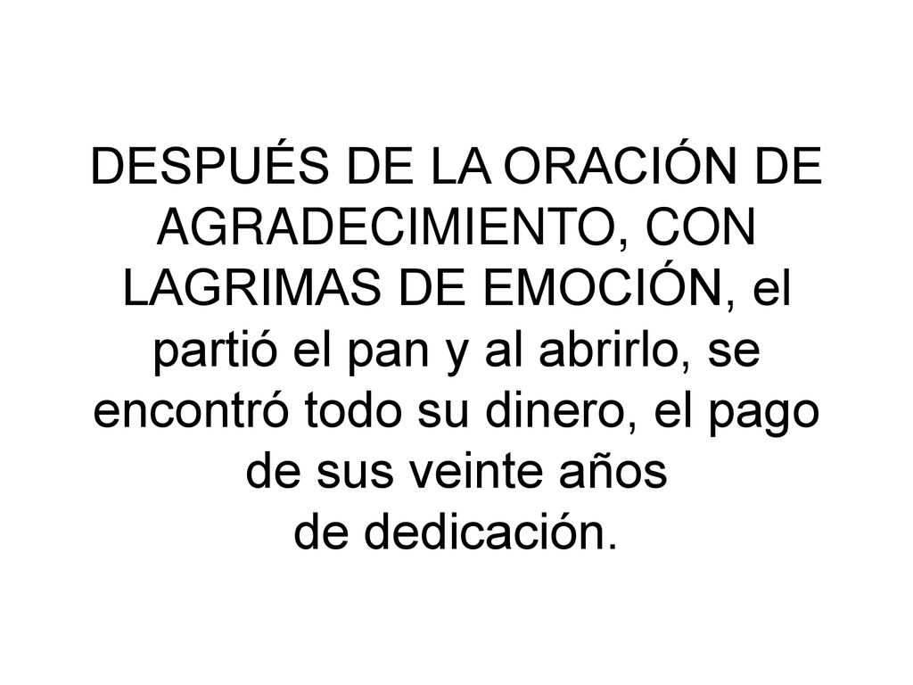 DESPUÉS DE LA ORACIÓN DE AGRADECIMIENTO, CON LAGRIMAS DE EMOCIÓN, el partió el pan y al abrirlo, se encontró todo su dinero, el pago de sus veinte años de dedicación.
