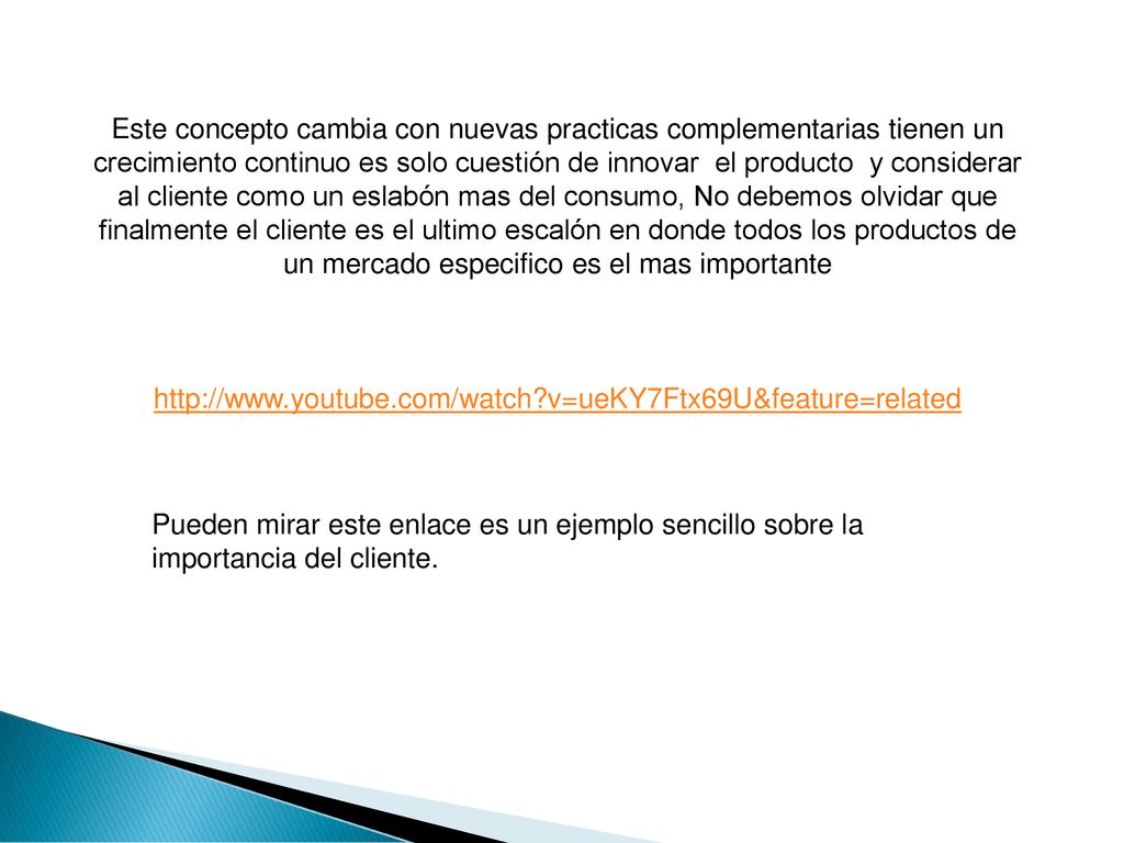 Este concepto cambia con nuevas practicas complementarias tienen un crecimiento continuo es solo cuestión de innovar el producto y considerar al cliente como un eslabón mas del consumo, No debemos olvidar que finalmente el cliente es el ultimo escalón en donde todos los productos de un mercado especifico es el mas importante