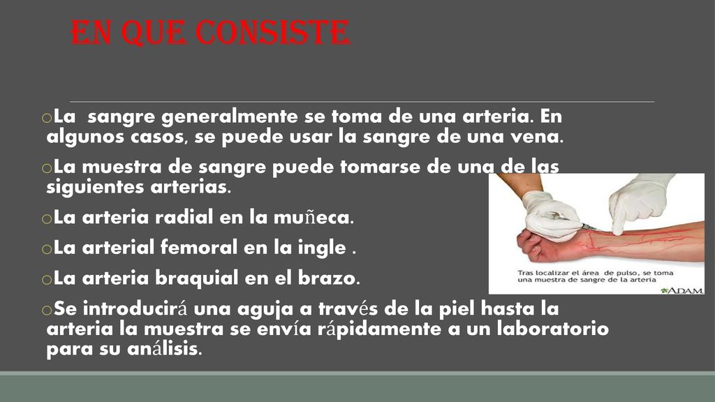 EN QUE CONSISTE La sangre generalmente se toma de una arteria. En algunos casos, se puede usar la sangre de una vena.