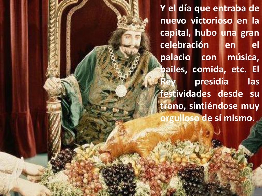 Y el día que entraba de nuevo victorioso en la capital, hubo una gran celebración en el palacio con música, bailes, comida, etc.