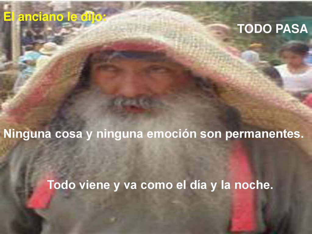 El anciano le dijo: TODO PASA. Ninguna cosa y ninguna emoción son permanentes.