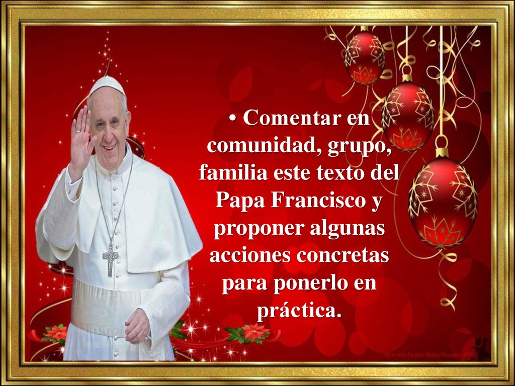 • Comentar en comunidad, grupo, familia este texto del Papa Francisco y proponer algunas acciones concretas para ponerlo en práctica.