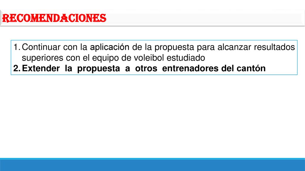 RECOMENDACIONES Continuar con la aplicación de la propuesta para alcanzar resultados superiores con el equipo de voleibol estudiado.