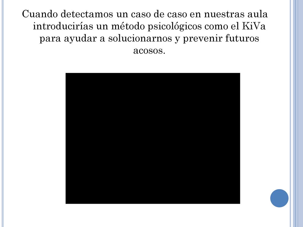 Cuando detectamos un caso de caso en nuestras aula introducirías un método psicológicos como el KiVa para ayudar a solucionarnos y prevenir futuros acosos.