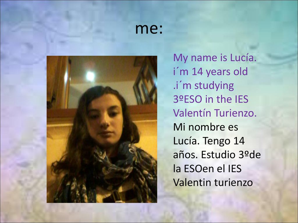 me: My name is Lucía. i´m 14 years old .i´m studying 3ºESO in the IES Valentín Turienzo.
