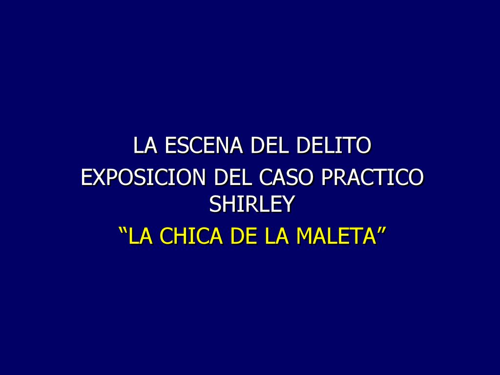LA ESCENA DEL DELITO EXPOSICION DEL CASO PRACTICO SHIRLEY LA CHICA DE LA MALETA