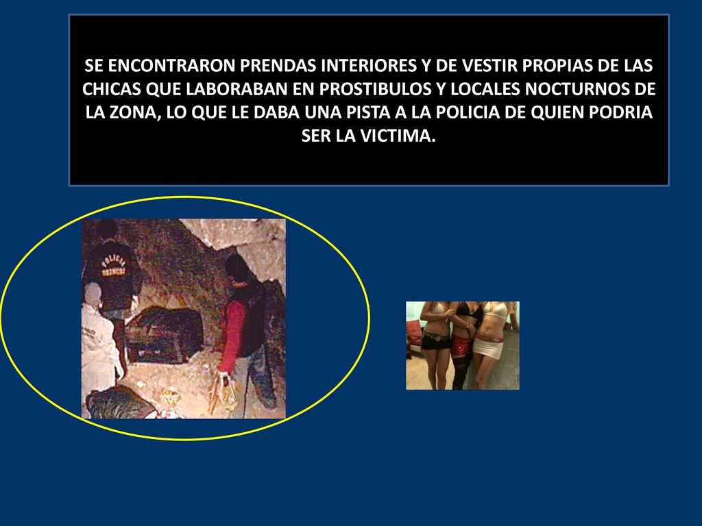 SE ENCONTRARON PRENDAS INTERIORES Y DE VESTIR PROPIAS DE LAS CHICAS QUE LABORABAN EN PROSTIBULOS Y LOCALES NOCTURNOS DE LA ZONA, LO QUE LE DABA UNA PISTA A LA POLICIA DE QUIEN PODRIA SER LA VICTIMA.