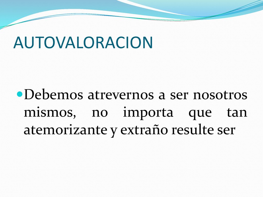 AUTOVALORACION Debemos atrevernos a ser nosotros mismos, no importa que tan atemorizante y extraño resulte ser.