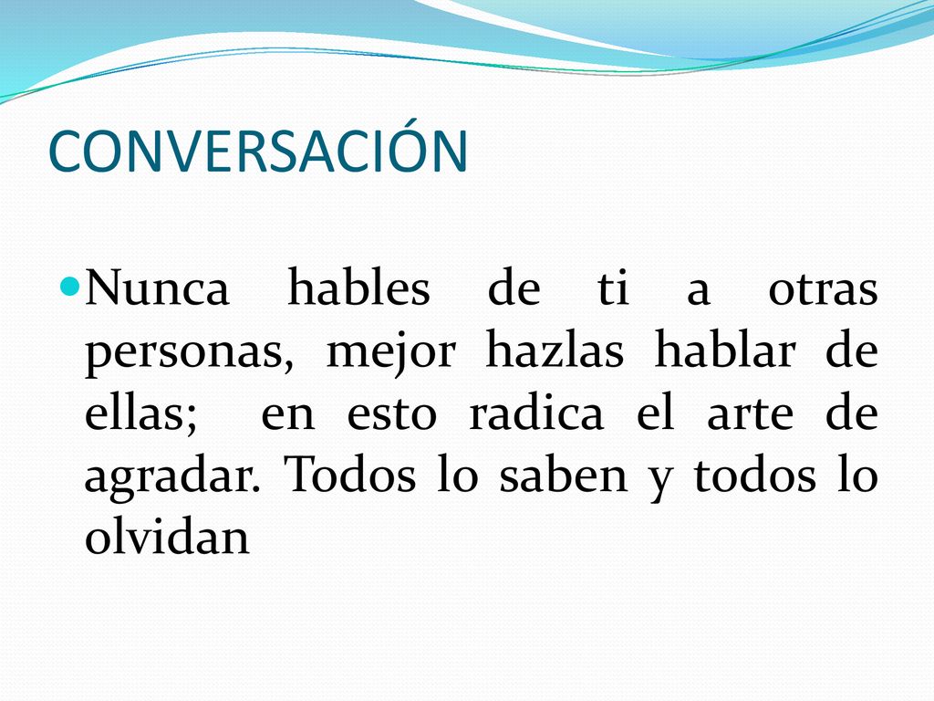 CONVERSACIÓN Nunca hables de ti a otras personas, mejor hazlas hablar de ellas; en esto radica el arte de agradar.