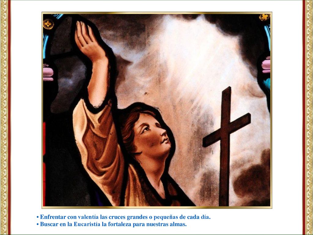 • Enfrentar con valentía las cruces grandes o pequeñas de cada día.