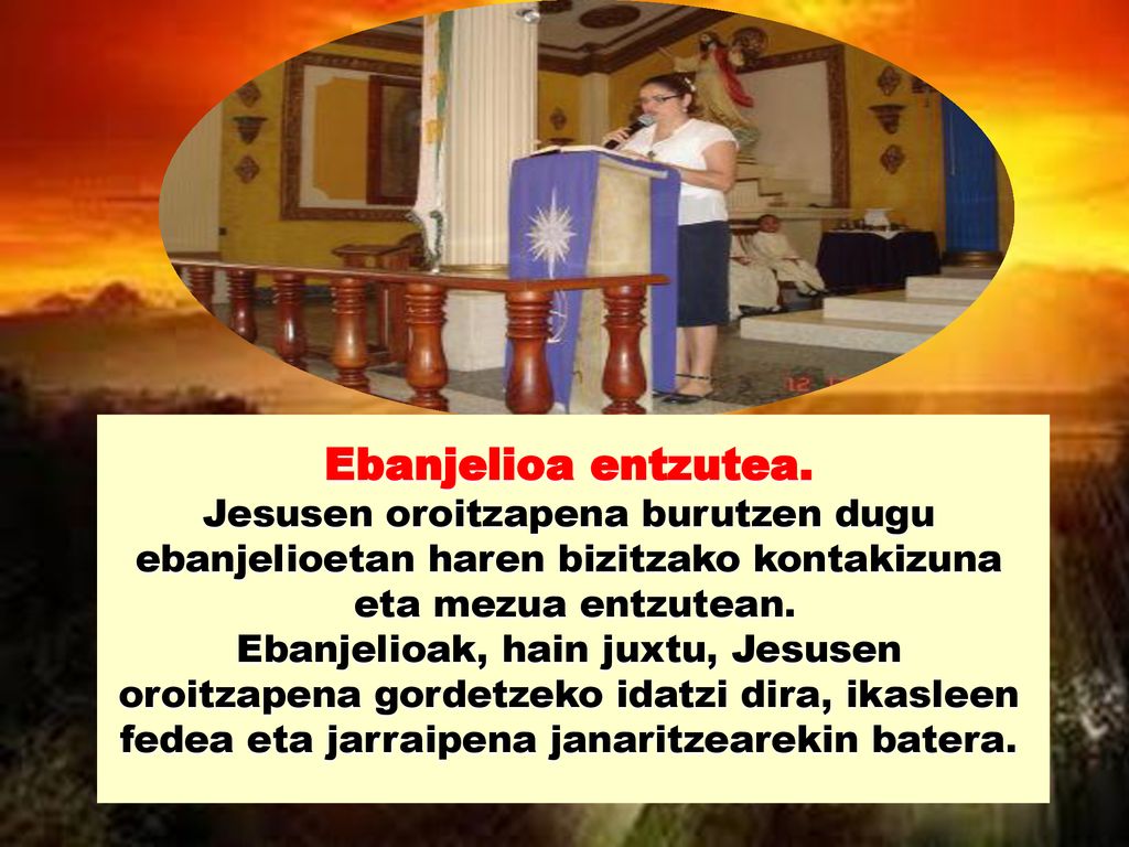 Ebanjelioa entzutea. Jesusen oroitzapena burutzen dugu ebanjelioetan haren bizitzako kontakizuna. eta mezua entzutean.