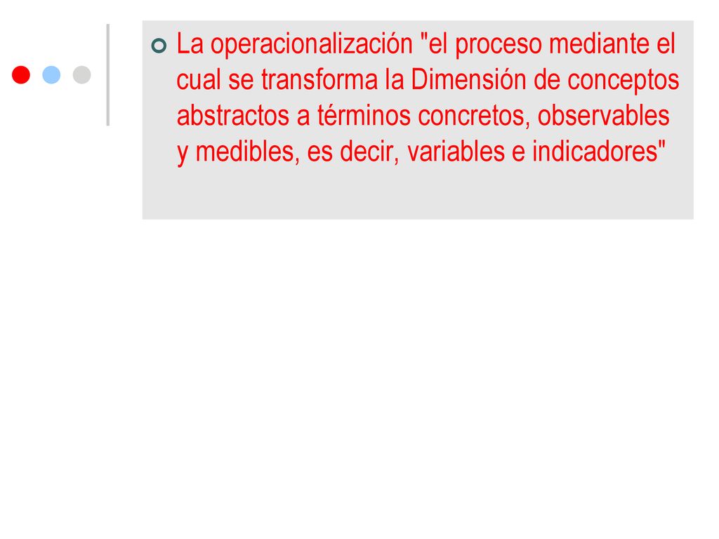 La operacionalización el proceso mediante el cual se transforma la Dimensión de conceptos abstractos a términos concretos, observables y medibles, es decir, variables e indicadores