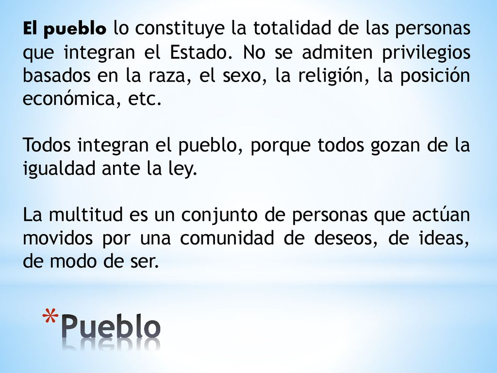El pueblo lo constituye la totalidad de las personas que integran el Estado. No se admiten privilegios basados en la raza, el sexo, la religión, la posición económica, etc.