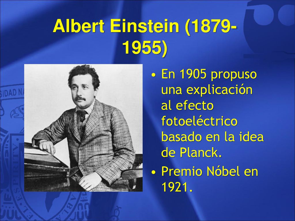 Albert Einstein ( ) En 1905 propuso una explicación al efecto fotoeléctrico basado en la idea de Planck.