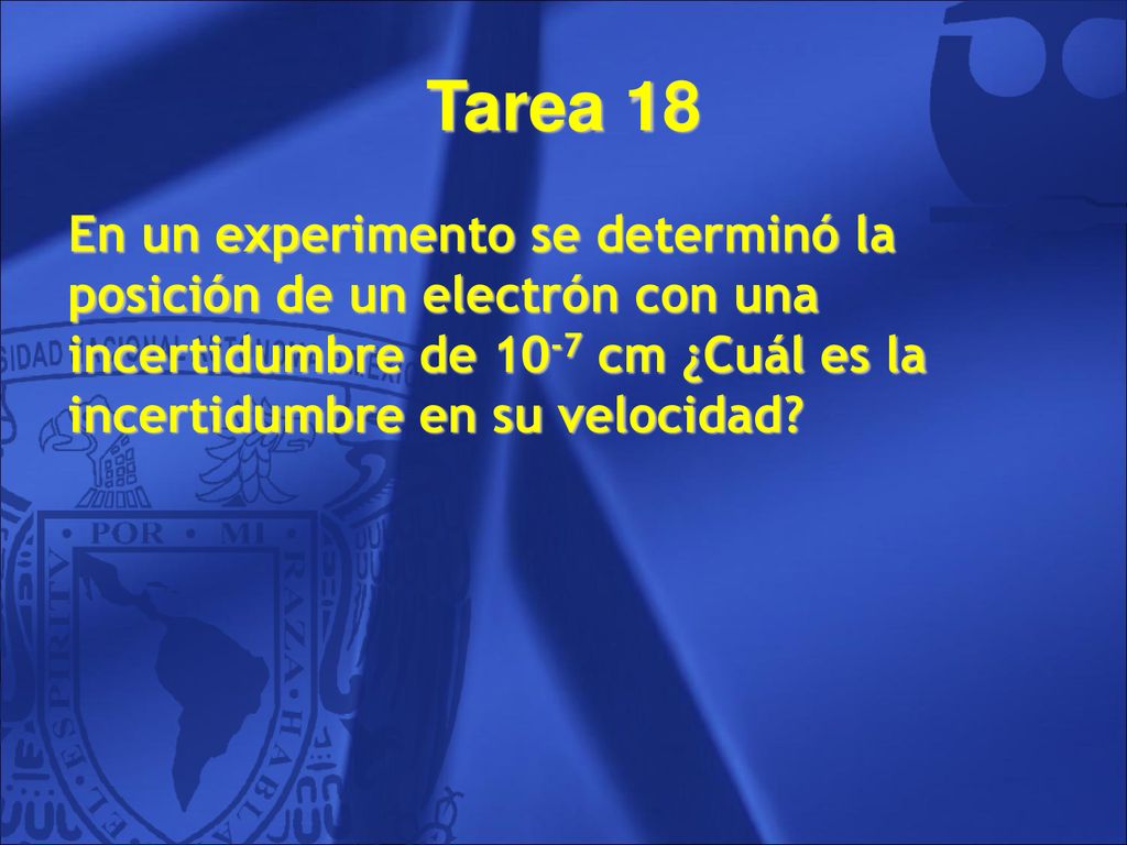Tarea 18 En un experimento se determinó la posición de un electrón con una incertidumbre de 10-7 cm ¿Cuál es la incertidumbre en su velocidad