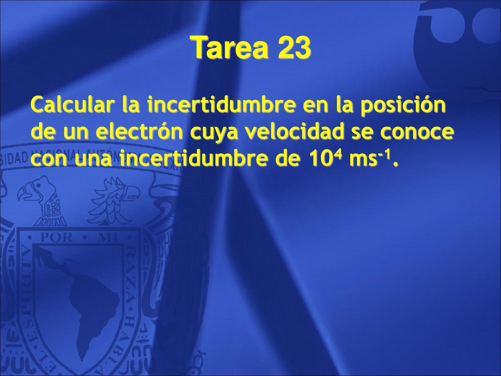 Tarea 23 Calcular la incertidumbre en la posición de un electrón cuya velocidad se conoce con una incertidumbre de 104 ms-1.