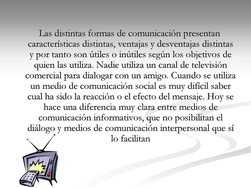 Las distintas formas de comunicación presentan características distintas, ventajas y desventajas distintas y por tanto son útiles o inútiles según los objetivos de quien las utiliza.