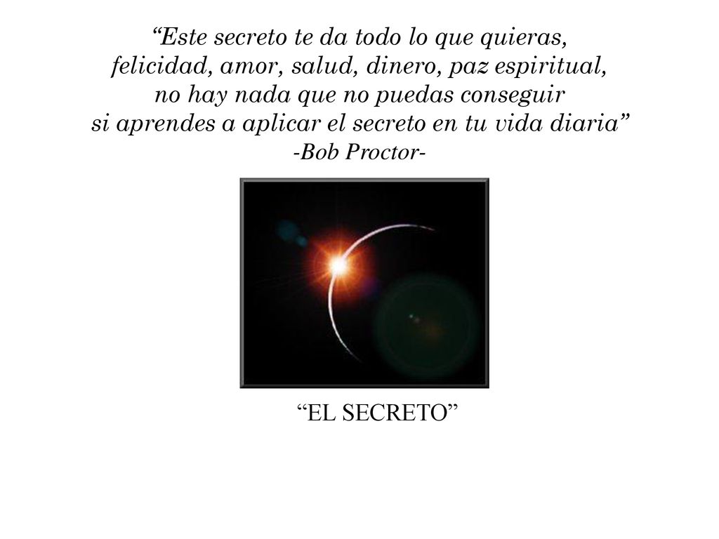 Este secreto te da todo lo que quieras, felicidad, amor, salud, dinero, paz espiritual, no hay nada que no puedas conseguir si aprendes a aplicar el secreto en tu vida diaria -Bob Proctor-