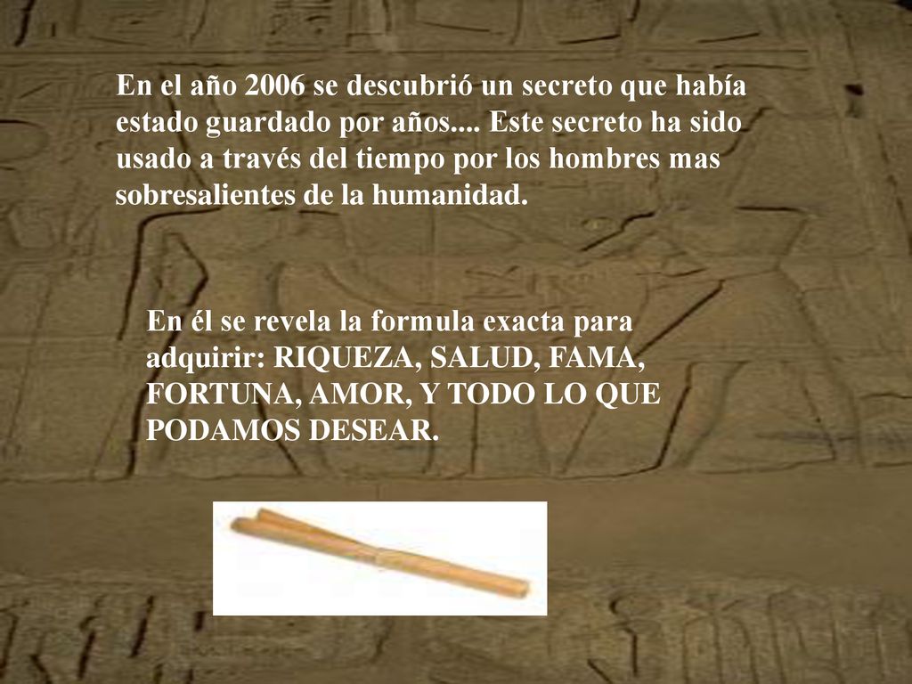 En el año 2006 se descubrió un secreto que había estado guardado por años.... Este secreto ha sido usado a través del tiempo por los hombres mas sobresalientes de la humanidad.