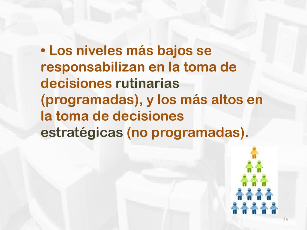 • Los niveles más bajos se responsabilizan en la toma de decisiones rutinarias (programadas), y los más altos en la toma de decisiones estratégicas (no programadas).