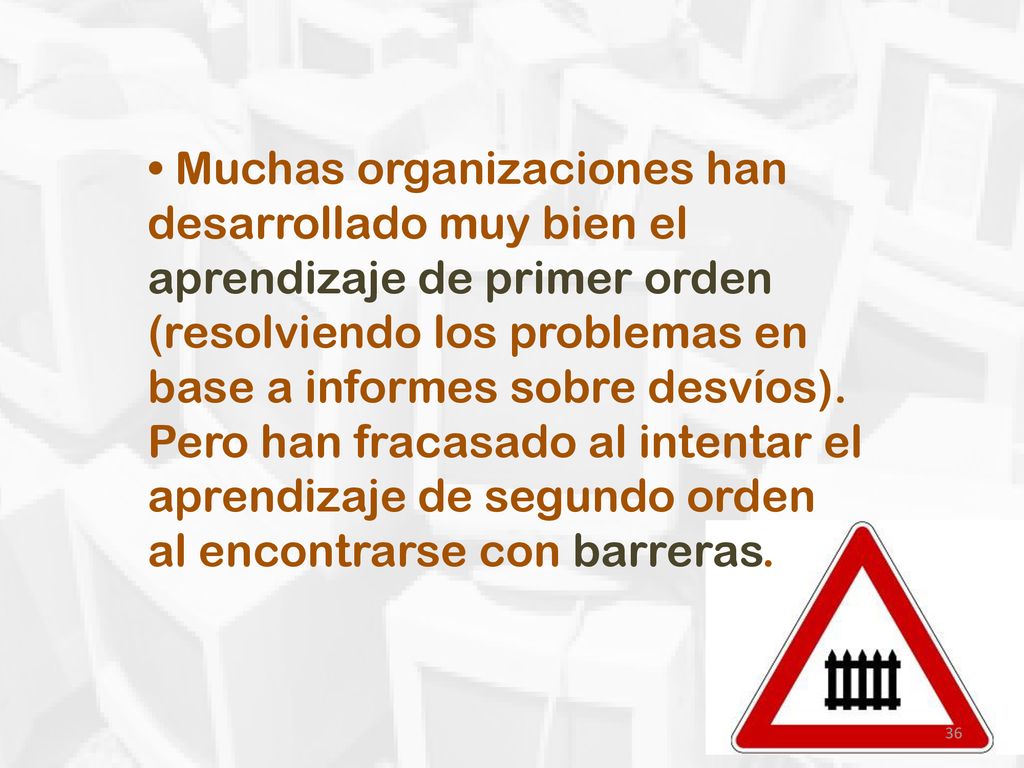 • Muchas organizaciones han desarrollado muy bien el aprendizaje de primer orden (resolviendo los problemas en base a informes sobre desvíos).