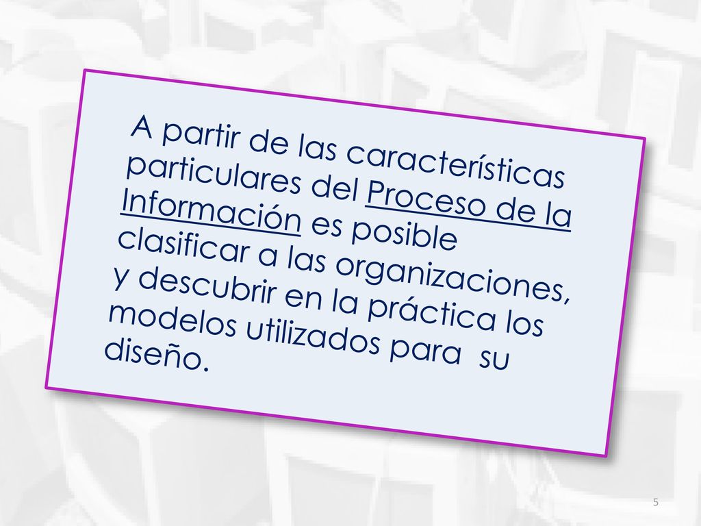 A partir de las características particulares del Proceso de la Información es posible clasificar a las organizaciones, y descubrir en la práctica los modelos utilizados para su diseño.