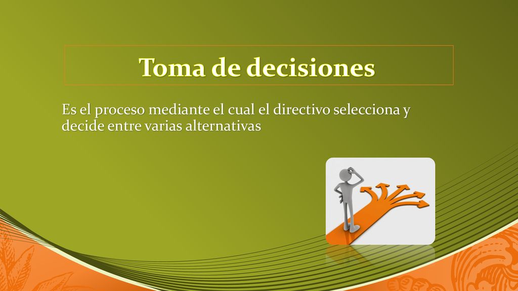 Toma de decisiones Es el proceso mediante el cual el directivo selecciona y decide entre varias alternativas.