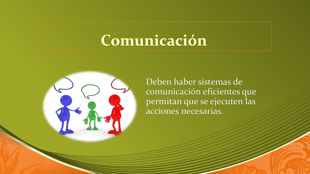 Comunicación Deben haber sistemas de comunicación eficientes que permitan que se ejecuten las acciones necesarias.