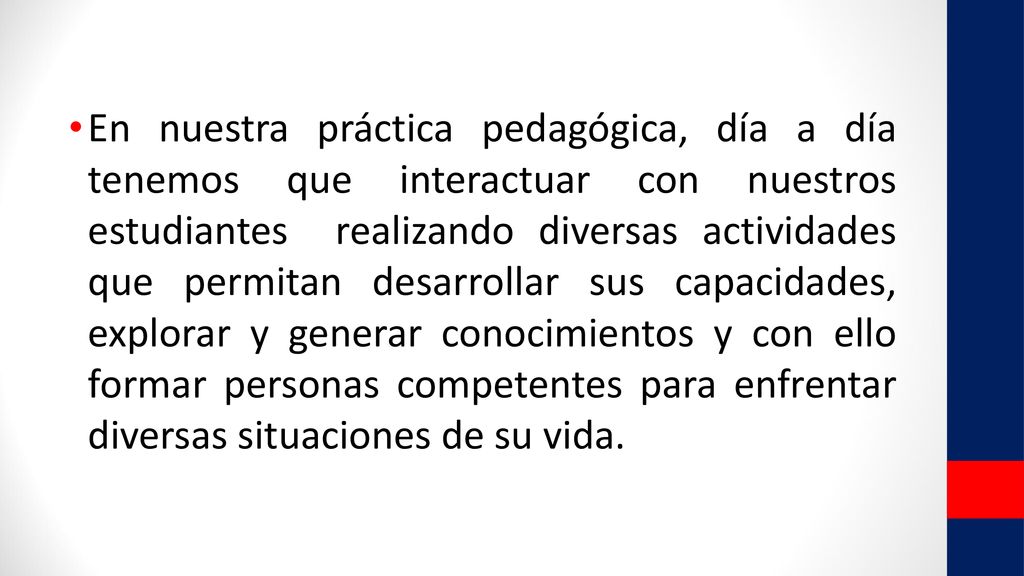 En nuestra práctica pedagógica, día a día tenemos que interactuar con nuestros estudiantes realizando diversas actividades que permitan desarrollar sus capacidades, explorar y generar conocimientos y con ello formar personas competentes para enfrentar diversas situaciones de su vida.