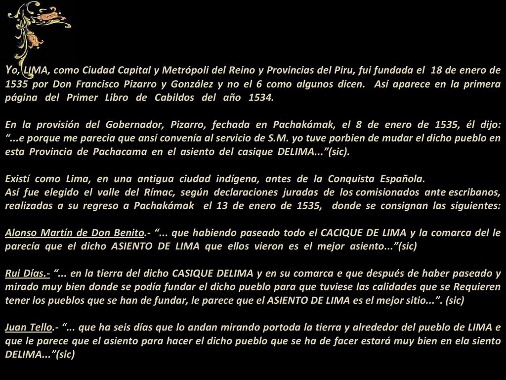 Yo, LIMA, como Ciudad Capital y Metrópoli del Reino y Provincias del Piru, fui fundada el 18 de enero de 1535 por Don Francisco Pizarro y González y no el 6 como algunos dicen.