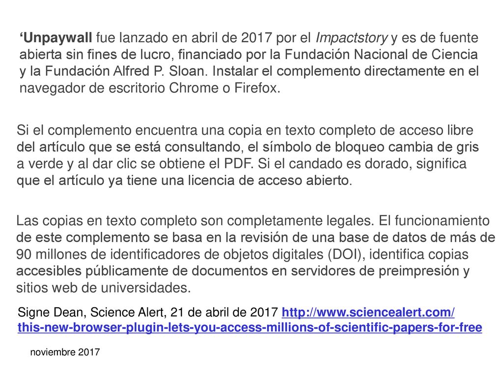 ‘Unpaywall fue lanzado en abril de 2017 por el Impactstory y es de fuente abierta sin fines de lucro, financiado por la Fundación Nacional de Ciencia y la Fundación Alfred P. Sloan. Instalar el complemento directamente en el navegador de escritorio Chrome o Firefox.