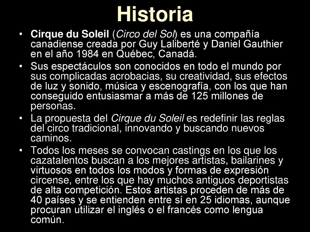 Historia Cirque du Soleil (Circo del Sol) es una compañía canadiense creada por Guy Laliberté y Daniel Gauthier en el año 1984 en Québec, Canadá.