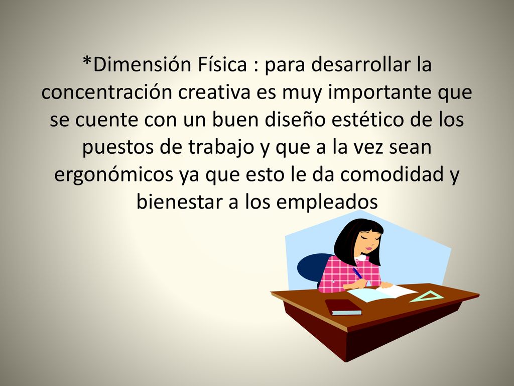 *Dimensión Física : para desarrollar la concentración creativa es muy importante que se cuente con un buen diseño estético de los puestos de trabajo y que a la vez sean ergonómicos ya que esto le da comodidad y bienestar a los empleados