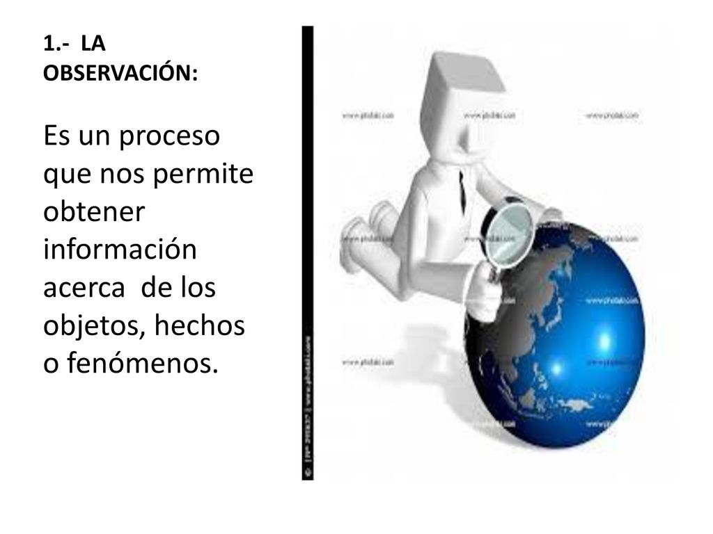 1.- LA OBSERVACIÓN: Es un proceso que nos permite obtener información acerca de los objetos, hechos o fenómenos.