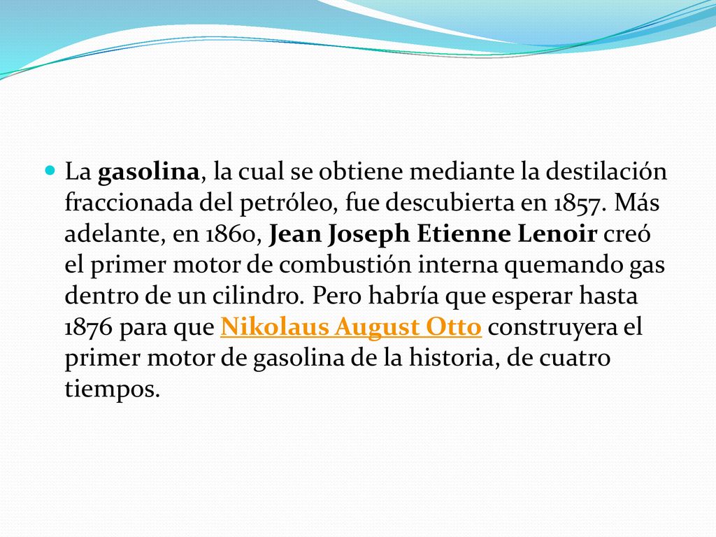 La gasolina, la cual se obtiene mediante la destilación fraccionada del petróleo, fue descubierta en 1857.