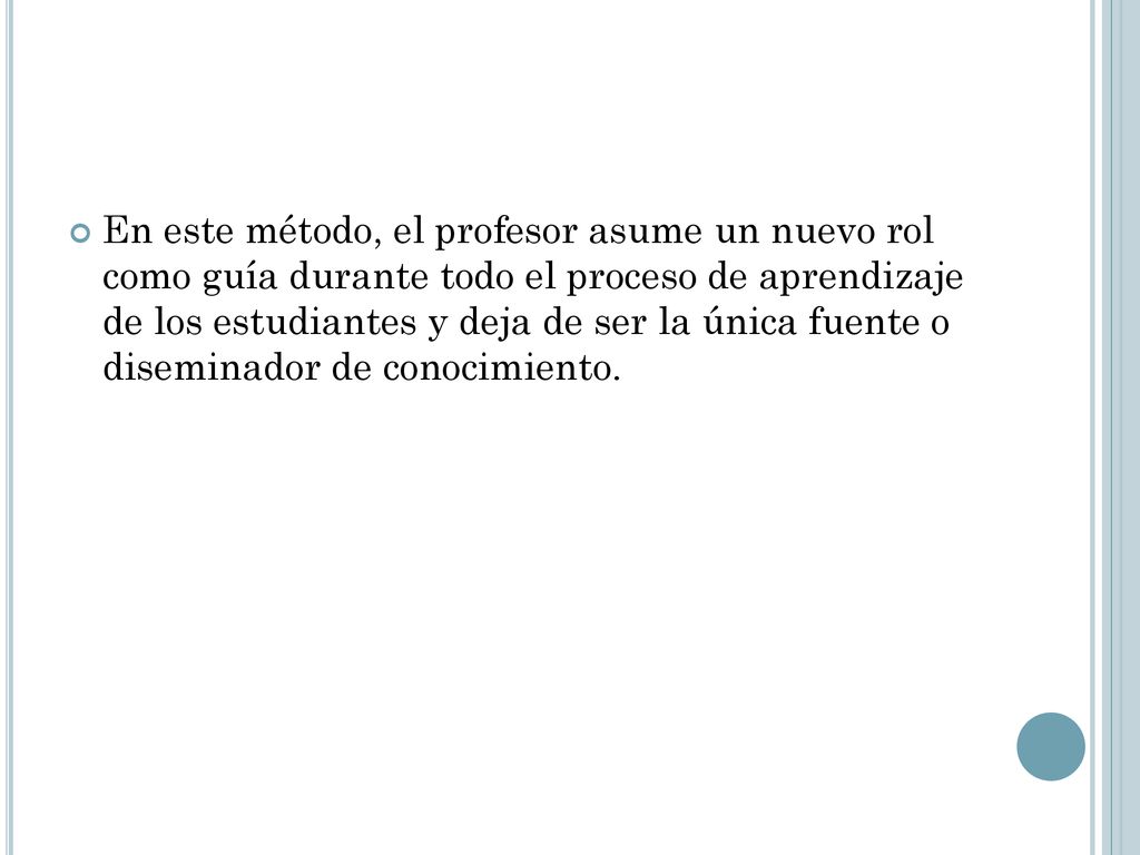 En este método, el profesor asume un nuevo rol como guía durante todo el proceso de aprendizaje de los estudiantes y deja de ser la única fuente o diseminador de conocimiento.