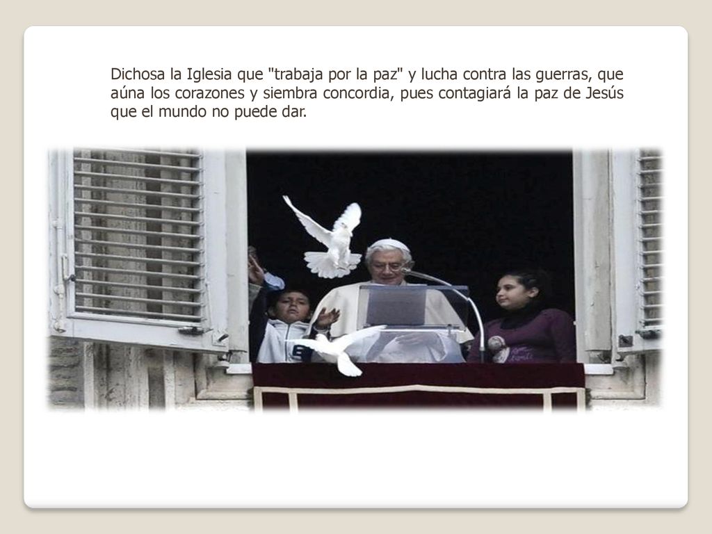 Dichosa la Iglesia que trabaja por la paz y lucha contra las guerras, que aúna los corazones y siembra concordia, pues contagiará la paz de Jesús que el mundo no puede dar.