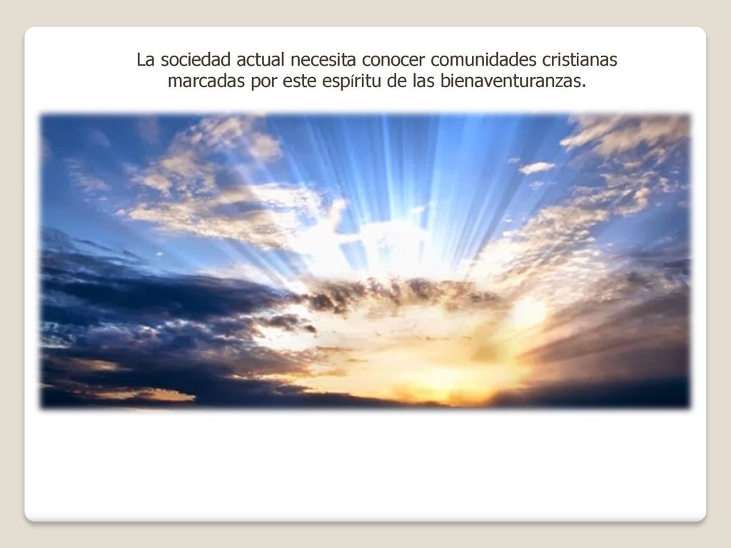 La sociedad actual necesita conocer comunidades cristianas marcadas por este espíritu de las bienaventuranzas.