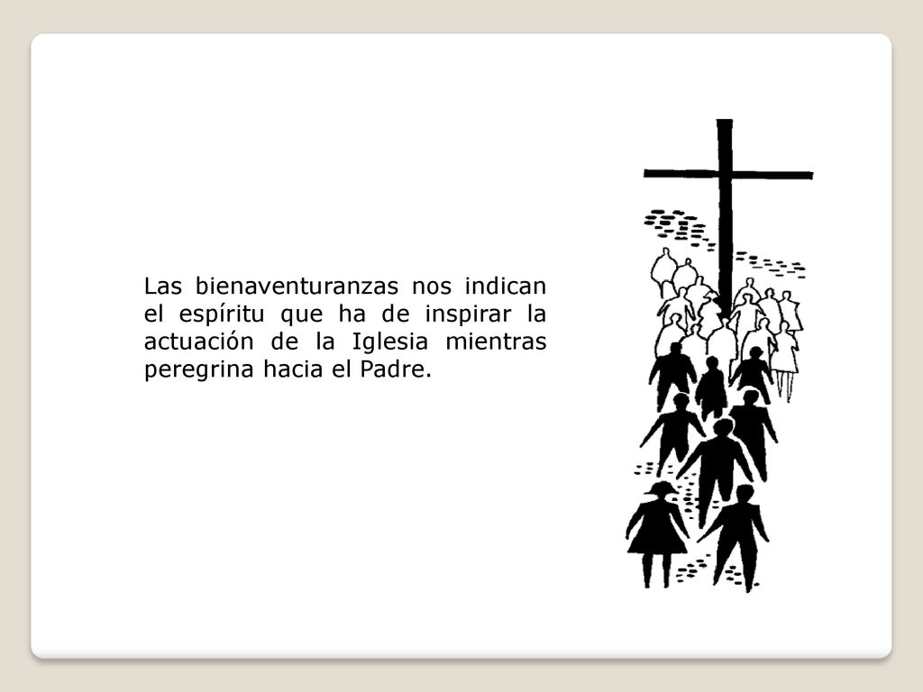 Las bienaventuranzas nos indican el espíritu que ha de inspirar la actuación de la Iglesia mientras peregrina hacia el Padre.