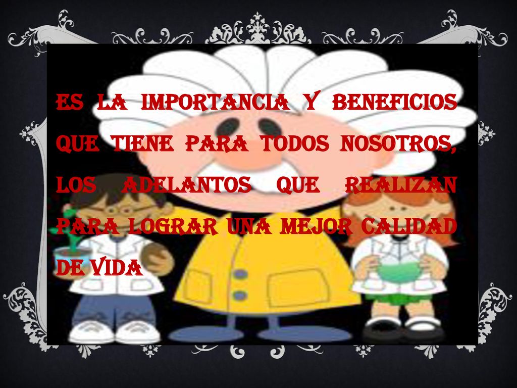 ES LA IMPORTANCIA Y BENEFICIOS QUE TIENE PARA TODOS NOSOTROS, LOS ADELANTOS QUE REALIZAN PARA LOGRAR UNA MEJOR CALIDAD DE VIDA