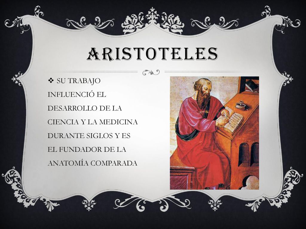 ARISTOTELES SU TRABAJO INFLUENCIÓ EL DESARROLLO DE LA CIENCIA Y LA MEDICINA DURANTE SIGLOS Y ES EL FUNDADOR DE LA ANATOMÍA COMPARADA.