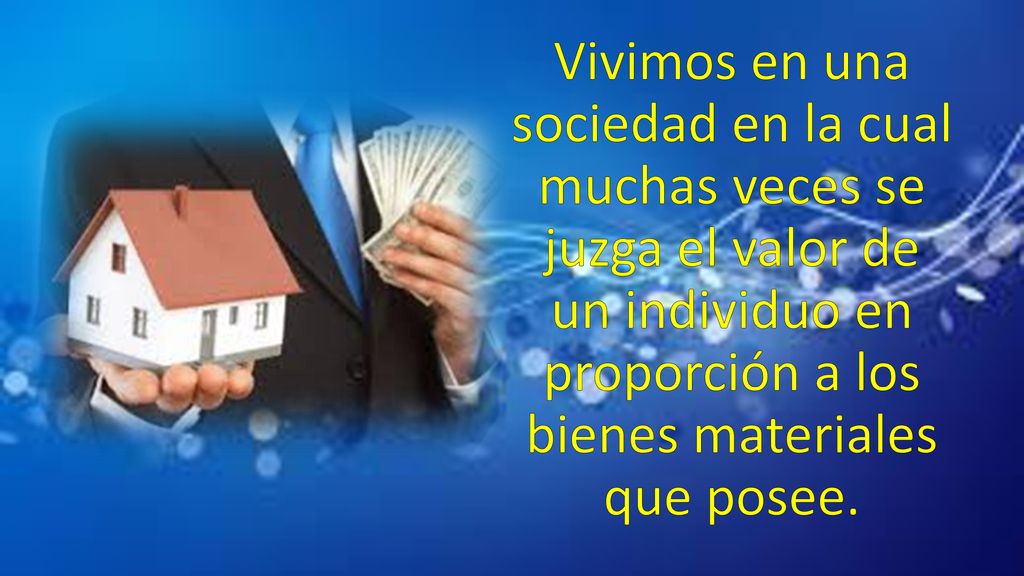 Vivimos en una sociedad en la cual muchas veces se juzga el valor de un individuo en proporción a los bienes materiales que posee.